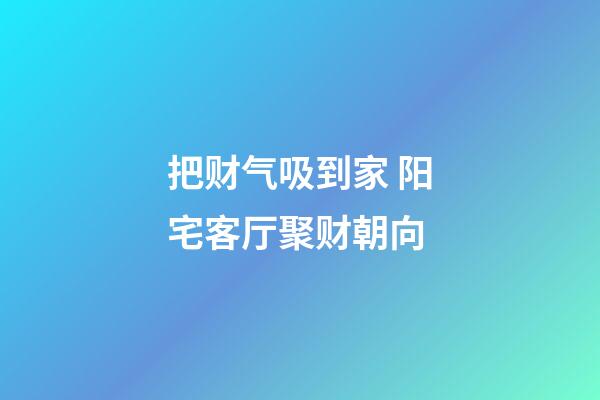 把财气吸到家 阳宅客厅聚财朝向